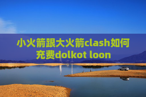 小火箭跟大火箭clash如何充费dolkot loon