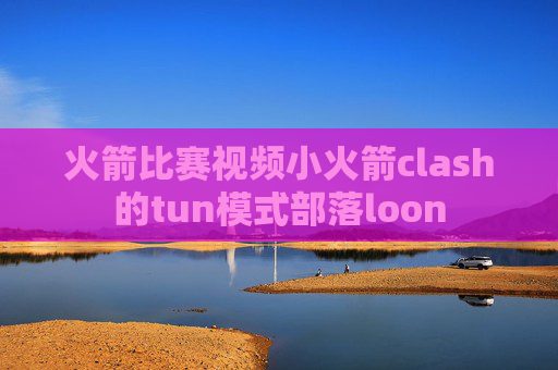 火箭比赛视频小火箭clash的tun模式部落loon