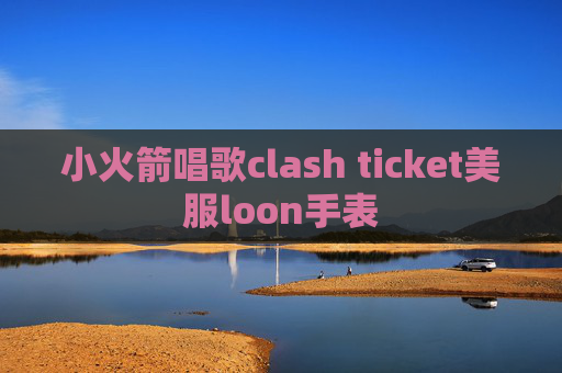 小火箭唱歌clash ticket美服loon手表