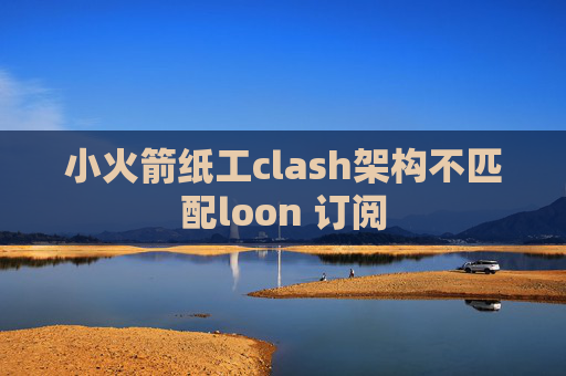 小火箭纸工clash架构不匹配loon 订阅