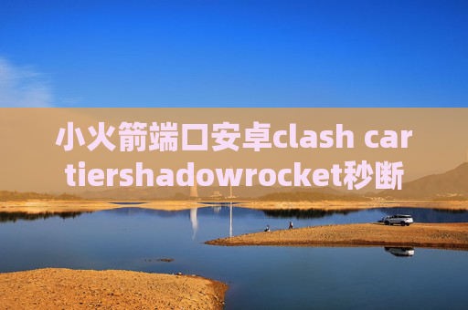 小火箭端口安卓clash cartiershadowrocket秒断