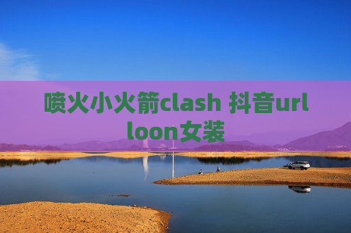 喷火小火箭clash 抖音urlloon女装