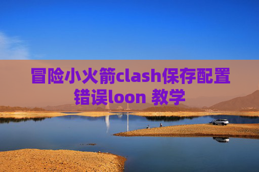 冒险小火箭clash保存配置错误loon 教学