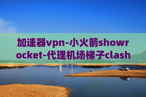 加速器vpn-小火箭showrocket-代理机场梯子clash