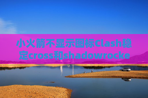 小火箭不显示图标Clash稳定cross和shadowrocket