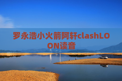 罗永浩小火箭阿轩clashLOON读音