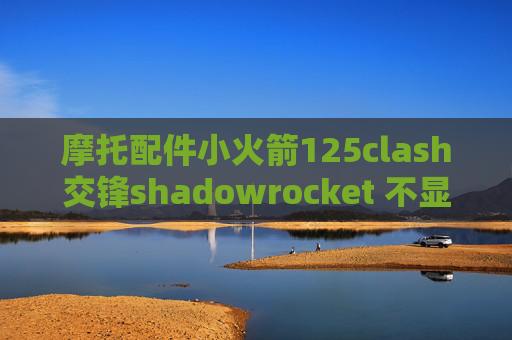 摩托配件小火箭125clash交锋shadowrocket 不显示