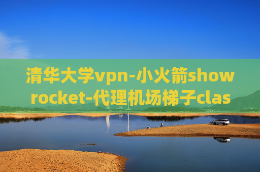 清华大学vpn-小火箭showrocket-代理机场梯子clash