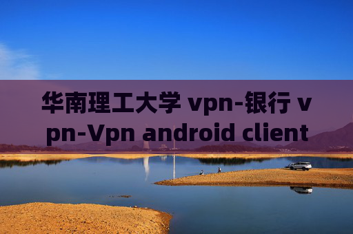 华南理工大学 vpn-银行 vpn-Vpn android client