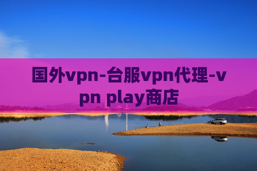 国外vpn-台服vpn代理-vpn play商店