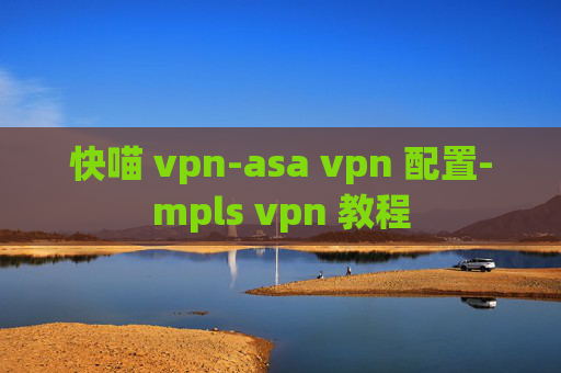 快喵 vpn-asa vpn 配置-mpls vpn 教程