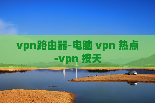 vpn路由器-电脑 vpn 热点-vpn 按天