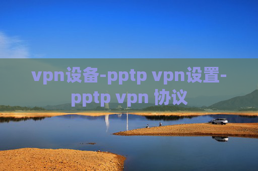 vpn设备-pptp vpn设置-pptp vpn 协议