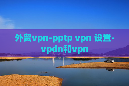 外贸vpn-pptp vpn 设置-vpdn和vpn