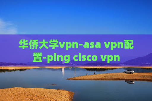 华侨大学vpn-asa vpn配置-ping cisco vpn