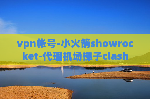 vpn帐号-小火箭showrocket-代理机场梯子clash