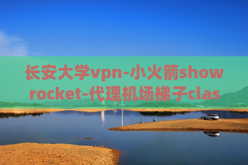 长安大学vpn-小火箭showrocket-代理机场梯子clash