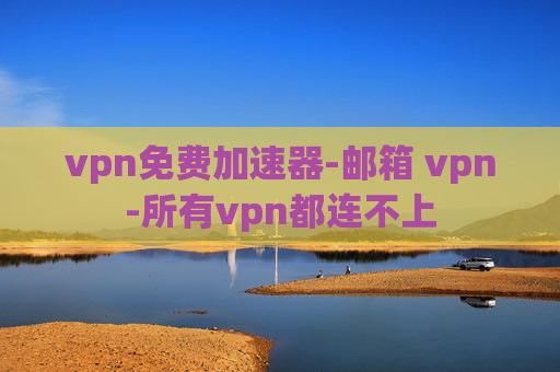 vpn免费加速器-邮箱 vpn-所有vpn都连不上