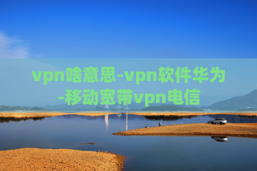 vpn啥意思-vpn软件华为-移动宽带vpn电信