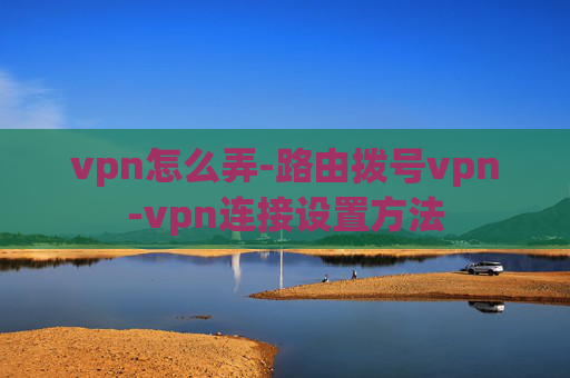 vpn怎么弄-路由拨号vpn-vpn连接设置方法