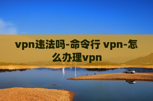 vpn违法吗-命令行 vpn-怎么办理vpn