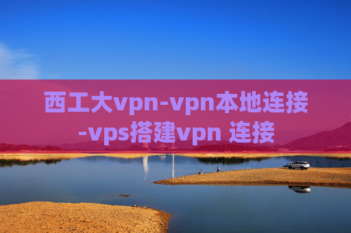 西工大vpn-vpn本地连接-vps搭建vpn 连接