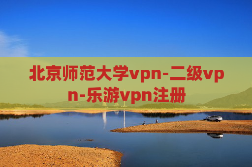 北京师范大学vpn-二级vpn-乐游vpn注册