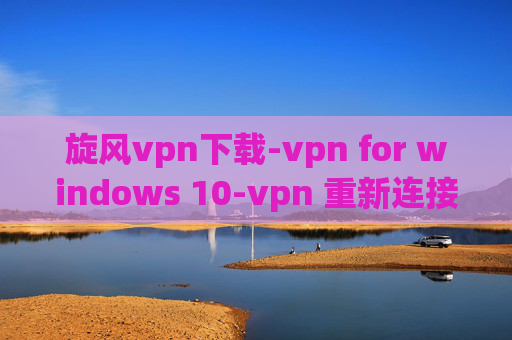 旋风vpn下载-vpn for windows 10-vpn 重新连接挂起