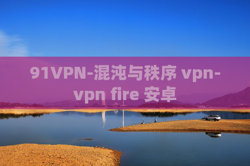 91VPN-混沌与秩序 vpn-vpn fire 安卓