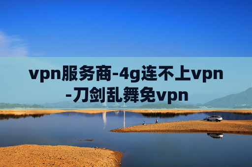 vpn服务商-4g连不上vpn-刀剑乱舞免vpn