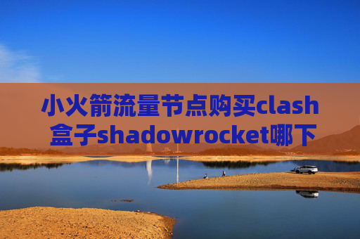 小火箭流量节点购买clash 盒子shadowrocket哪下载