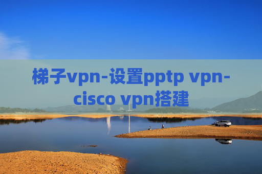 梯子vpn-设置pptp vpn-cisco vpn搭建