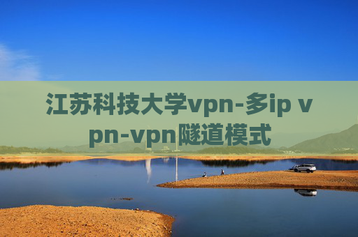 江苏科技大学vpn-多ip vpn-vpn隧道模式