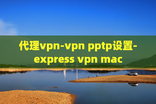 代理vpn-vpn pptp设置-express vpn mac