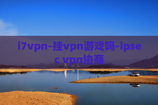 i7vpn-挂vpn游戏吗-ipsec vpn协商