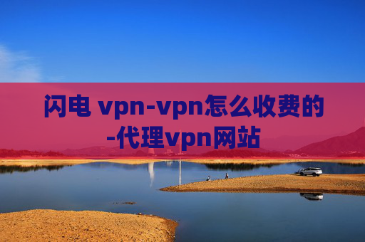 闪电 vpn-vpn怎么收费的-代理vpn网站