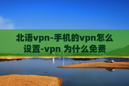 北语vpn-手机的vpn怎么设置-vpn 为什么免费