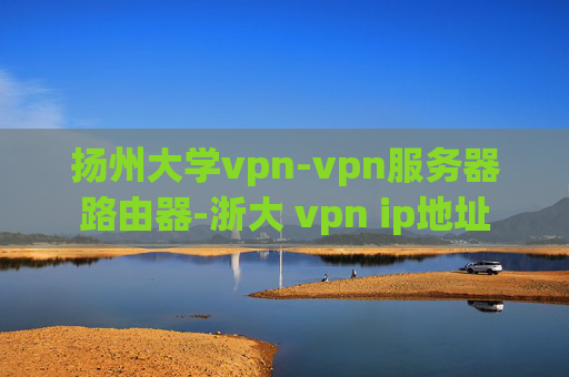 扬州大学vpn-vpn服务器路由器-浙大 vpn ip地址