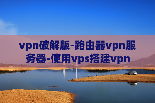 vpn破解版-路由器vpn服务器-使用vps搭建vpn