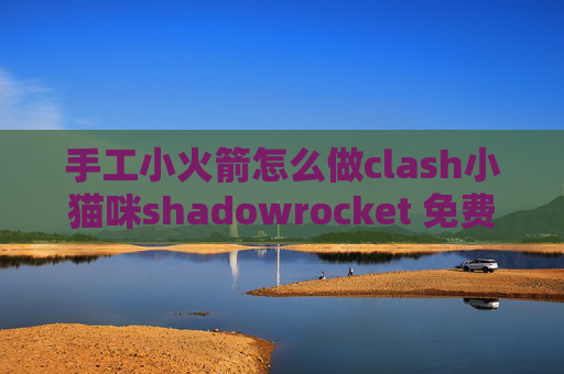 手工小火箭怎么做clash小猫咪shadowrocket 免费节点