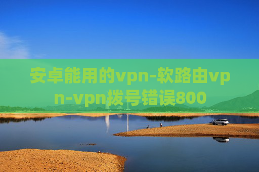 安卓能用的vpn-软路由vpn-vpn拨号错误800