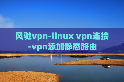 风驰vpn-linux vpn连接-vpn添加静态路由