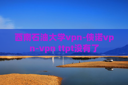 西南石油大学vpn-侠诺vpn-vpn ttpt没有了