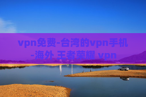 vpn免费-台湾的vpn手机-海外 王者荣耀 vpn