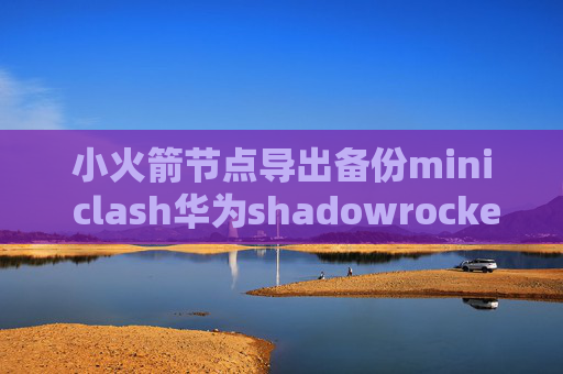 小火箭节点导出备份mini clash华为shadowrocket下载