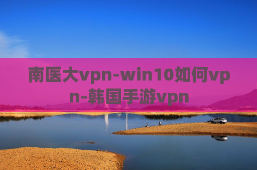 南医大vpn-win10如何vpn-韩国手游vpn