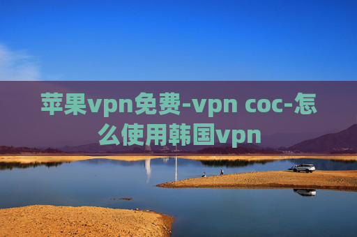 苹果vpn免费-vpn coc-怎么使用韩国vpn