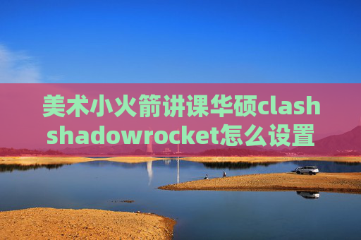 美术小火箭讲课华硕clashshadowrocket怎么设置