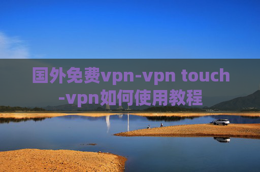 国外免费vpn-vpn touch-vpn如何使用教程