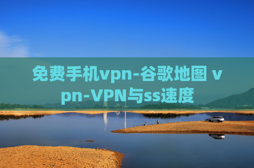 免费手机vpn-谷歌地图 vpn-VPN与ss速度